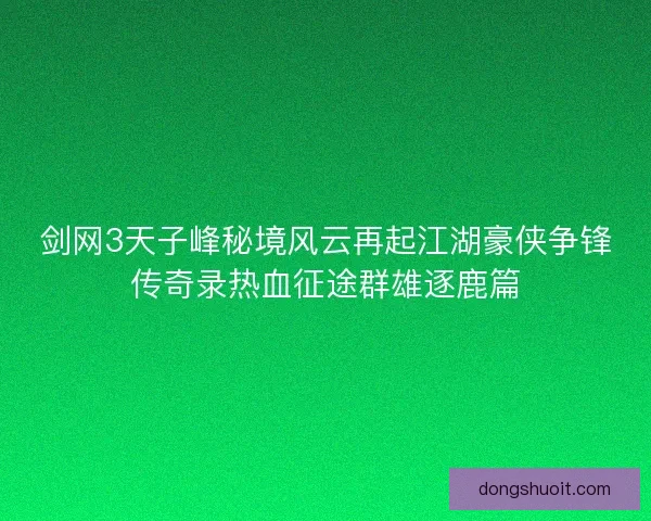 剑网3天子峰秘境风云再起江湖豪侠争锋传奇录热血征途群雄逐鹿篇