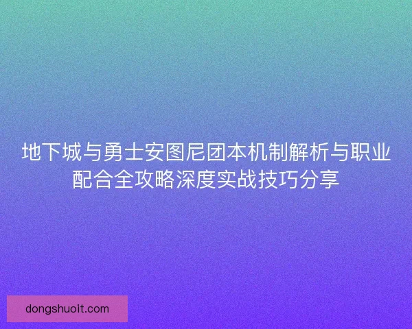 地下城与勇士安图尼团本机制解析与职业配合全攻略深度实战技巧分享