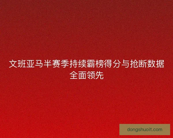 文班亚马半赛季持续霸榜得分与抢断数据全面领先