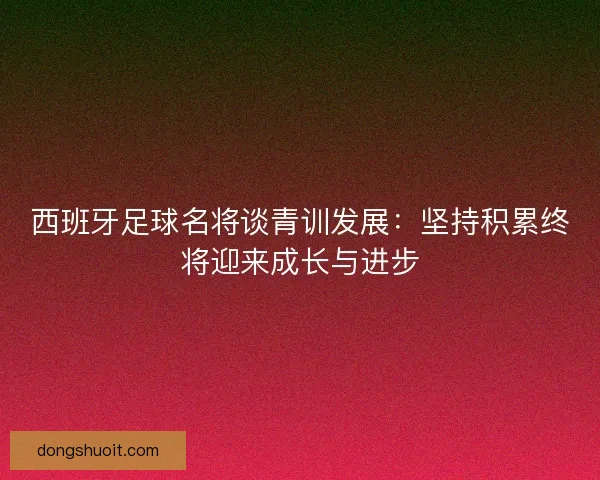 西班牙足球名将谈青训发展：坚持积累终将迎来成长与进步