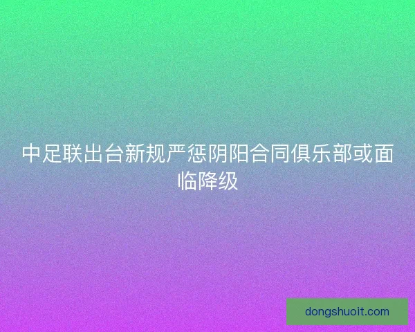 中足联出台新规严惩阴阳合同俱乐部或面临降级 中足联出台新规严惩阴阳合同俱乐部或面临降级