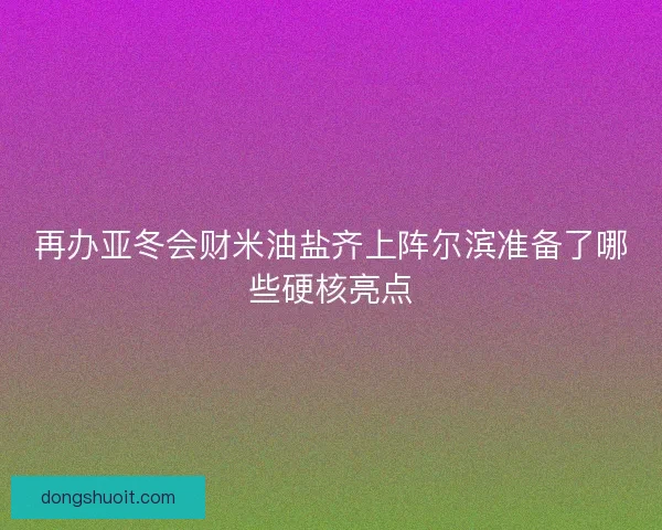 再办亚冬会财米油盐齐上阵尔滨准备了哪些硬核亮点
