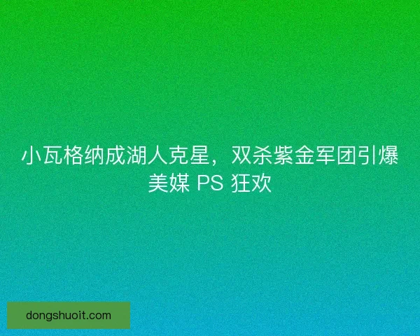 小瓦格纳成湖人克星，双杀紫金军团引爆美媒 PS 狂欢