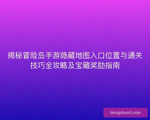 揭秘冒险岛手游隐藏地图入口位置与通关技巧全攻略及宝藏奖励指南