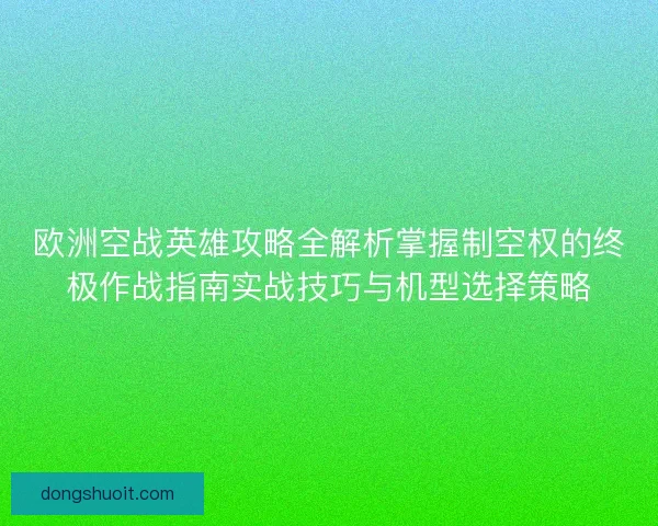 欧洲空战英雄攻略全解析掌握制空权的终极作战指南实战技巧与机型选择策略