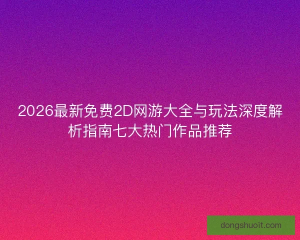 2026最新免费2D网游大全与玩法深度解析指南七大热门作品推荐