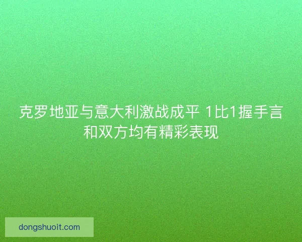克罗地亚与意大利激战成平 1比1握手言和双方均有精彩表现