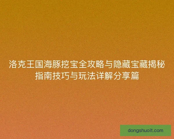 洛克王国海豚挖宝全攻略与隐藏宝藏揭秘指南技巧与玩法详解分享篇 洛克王国海豚挖宝全攻略与隐藏宝藏揭秘指南技巧与玩法详解分享篇