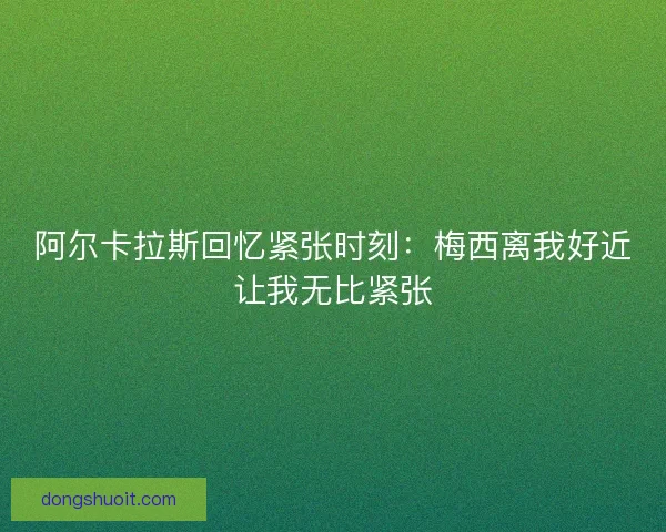 阿尔卡拉斯回忆紧张时刻：梅西离我好近让我无比紧张