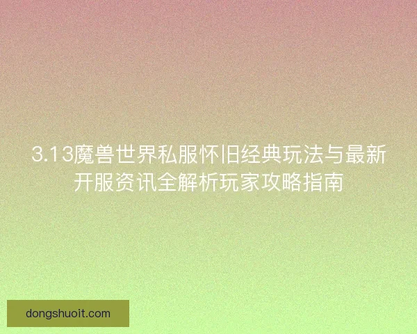 3.13魔兽世界私服怀旧经典玩法与最新开服资讯全解析玩家攻略指南