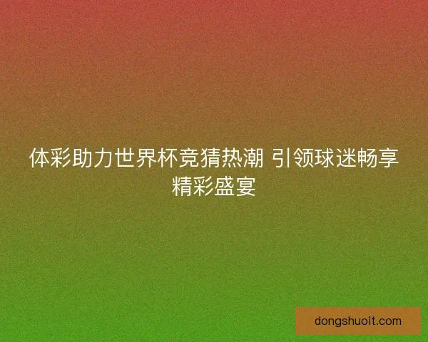 体彩助力世界杯竞猜热潮 引领球迷畅享精彩盛宴
