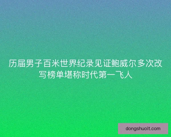 历届男子百米世界纪录见证鲍威尔多次改写榜单堪称时代第一飞人