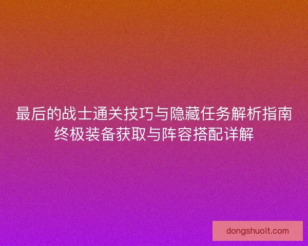 最后的战士通关技巧与隐藏任务解析指南终极装备获取与阵容搭配详解
