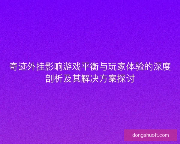 奇迹外挂影响游戏平衡与玩家体验的深度剖析及其解决方案探讨 奇迹外挂影响游戏平衡与玩家体验的深度剖析及其解决方案探讨