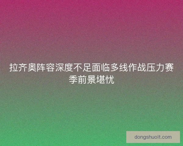 拉齐奥阵容深度不足面临多线作战压力赛季前景堪忧