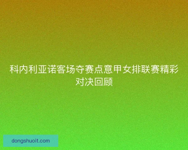 科内利亚诺客场夺赛点意甲女排联赛精彩对决回顾 科内利亚诺客场夺赛点意甲女排联赛精彩对决回顾