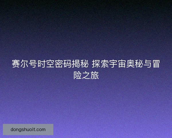 赛尔号时空密码揭秘 探索宇宙奥秘与冒险之旅 赛尔号时空密码揭秘 探索宇宙奥秘与冒险之旅
