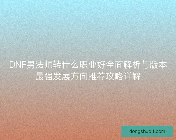 DNF男法师转什么职业好全面解析与版本最强发展方向推荐攻略详解 DNF男法师转什么职业好全面解析与版本最强发展方向推荐攻略详解