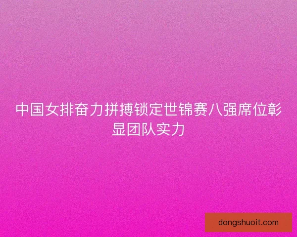 中国女排奋力拼搏锁定世锦赛八强席位彰显团队实力 中国女排奋力拼搏锁定世锦赛八强席位彰显团队实力