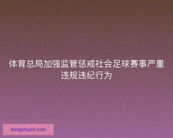 体育总局加强监管惩戒社会足球赛事严重违规违纪行为 体育总局加强监管惩戒社会足球赛事严重违规违纪行为
