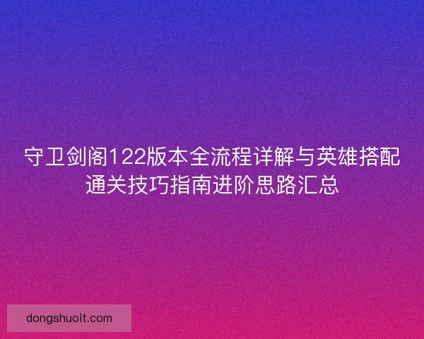 守卫剑阁122版本全流程详解与英雄搭配通关技巧指南进阶思路汇总