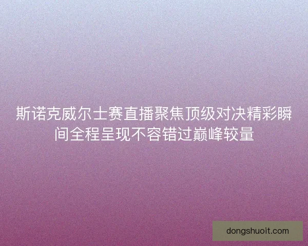 斯诺克威尔士赛直播聚焦顶级对决精彩瞬间全程呈现不容错过巅峰较量