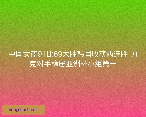 中国女篮91比69大胜韩国收获两连胜 力克对手稳居亚洲杯小组第一