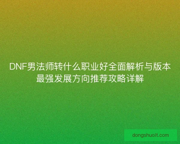 DNF男法师转什么职业好全面解析与版本最强发展方向推荐攻略详解