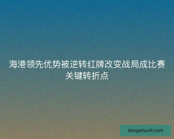 海港领先优势被逆转红牌改变战局成比赛关键转折点