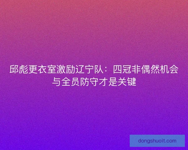 邱彪更衣室激励辽宁队:四冠非偶然机会与全员防守才是关键 邱彪更衣室激励辽宁队:四冠非偶然机会与全员防守才是关键