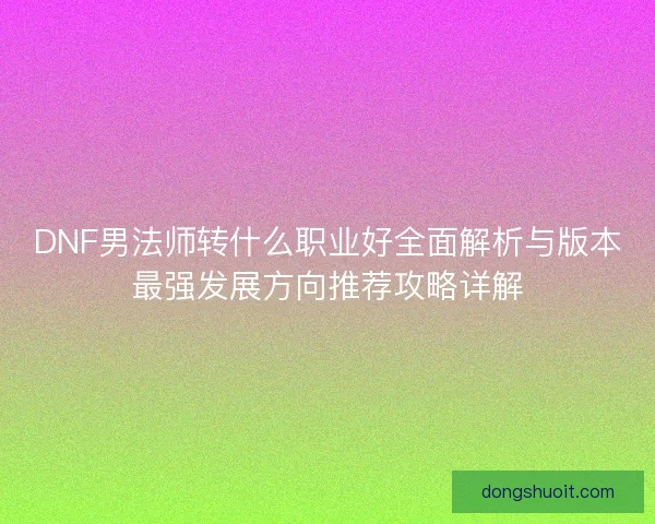 DNF男法师转什么职业好全面解析与版本最强发展方向推荐攻略详解