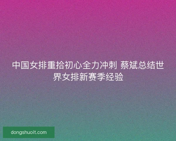 中国女排重拾初心全力冲刺 蔡斌总结世界女排新赛季经验