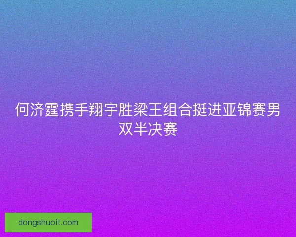 何济霆携手翔宇胜梁王组合挺进亚锦赛男双半决赛