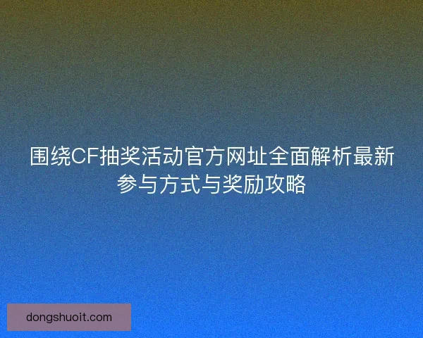 围绕CF抽奖活动官方网址全面解析最新参与方式与奖励攻略