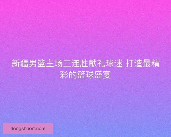 新疆男篮主场三连胜献礼球迷 打造最精彩的篮球盛宴