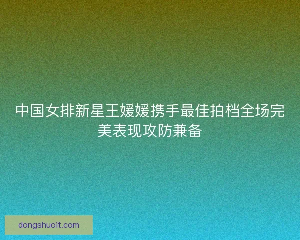 中国女排新星王媛媛携手最佳拍档全场完美表现攻防兼备