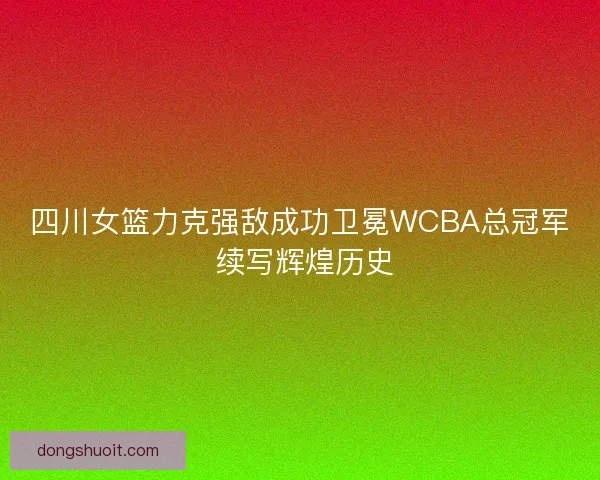 四川女篮力克强敌成功卫冕WCBA总冠军 续写辉煌历史 四川女篮力克强敌成功卫冕WCBA总冠军 续写辉煌历史