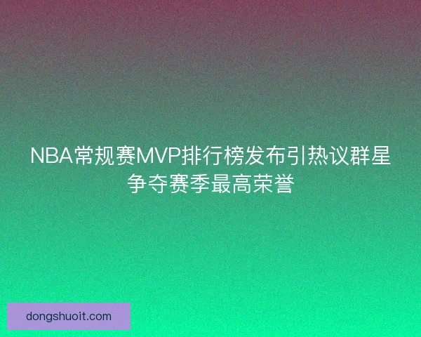 NBA常规赛MVP排行榜发布引热议群星争夺赛季最高荣誉 NBA常规赛MVP排行榜发布引热议群星争夺赛季最高荣誉