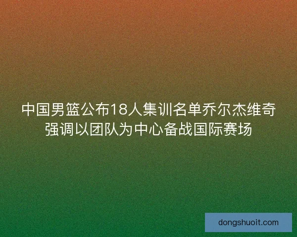中国男篮公布18人集训名单乔尔杰维奇强调以团队为中心备战国际赛场 中国男篮公布18人集训名单乔尔杰维奇强调以团队为中心备战国际赛场
