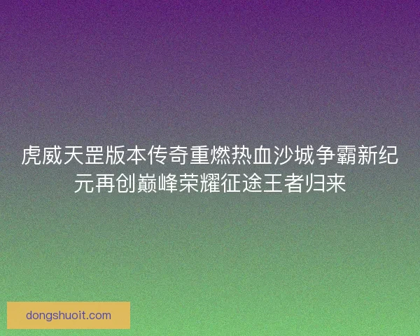 虎威天罡版本传奇重燃热血沙城争霸新纪元再创巅峰荣耀征途王者归来