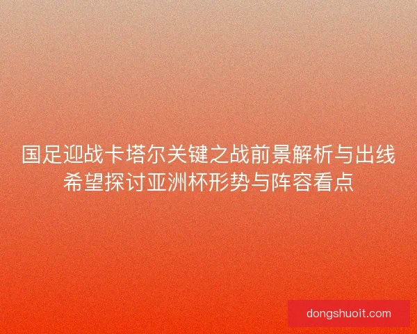国足迎战卡塔尔关键之战前景解析与出线希望探讨亚洲杯形势与阵容看点 国足迎战卡塔尔关键之战前景解析与出线希望探讨亚洲杯形势与阵容看点